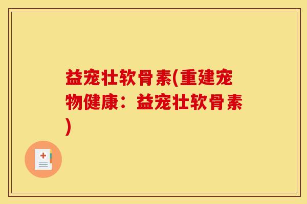 益宠壮软骨素(重建宠物健康：益宠壮软骨素)