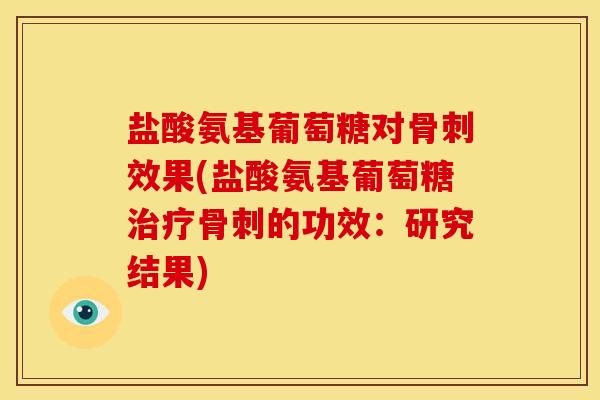 盐酸氨基葡萄糖对骨刺效果(盐酸氨基葡萄糖治疗骨刺的功效：研究结果)