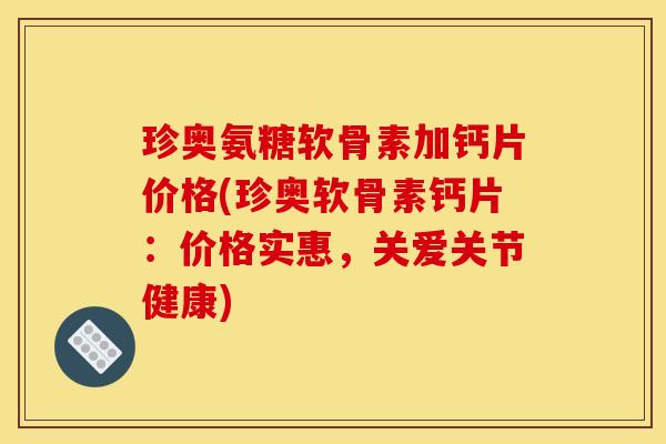 珍奥氨糖软骨素加钙片价格(珍奥软骨素钙片：价格实惠，关爱关节健康)-第1张图片-关节骑士