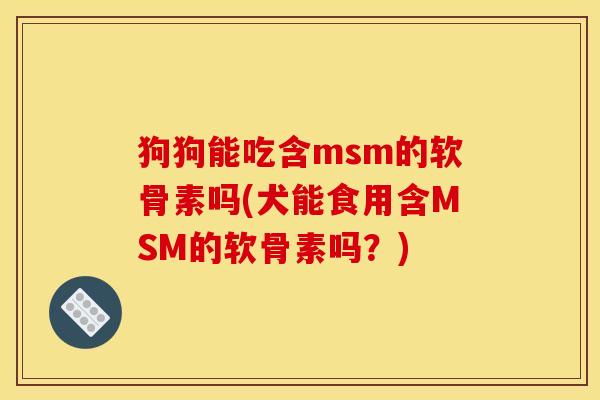 狗狗能吃含msm的软骨素吗(犬能食用含MSM的软骨素吗？)