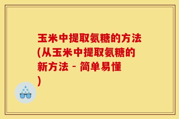 玉米中提取氨糖的方法(从玉米中提取氨糖的新方法 - 简单易懂)-第1张图片-关节骑士