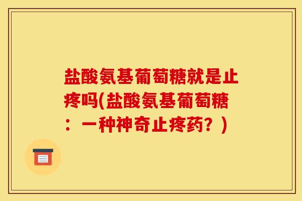 盐酸氨基葡萄糖就是止疼吗(盐酸氨基葡萄糖：一种神奇止疼药？)