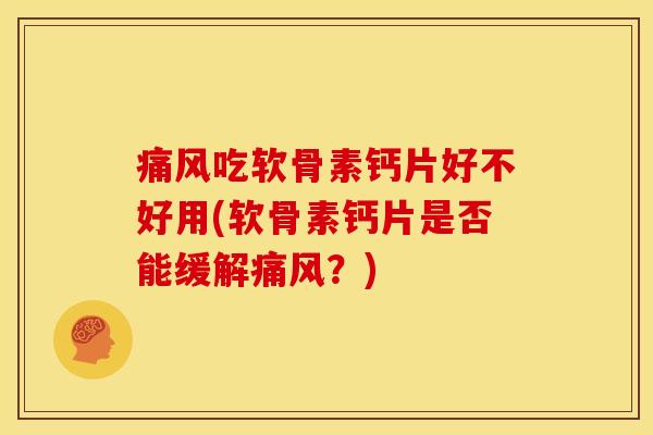痛风吃软骨素钙片好不好用(软骨素钙片是否能缓解痛风？)