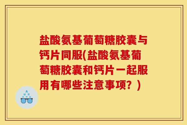 盐酸氨基葡萄糖胶囊与钙片同服(盐酸氨基葡萄糖胶囊和钙片一起服用有哪些注意事项？)