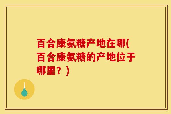 百合康氨糖产地在哪(百合康氨糖的产地位于哪里？)