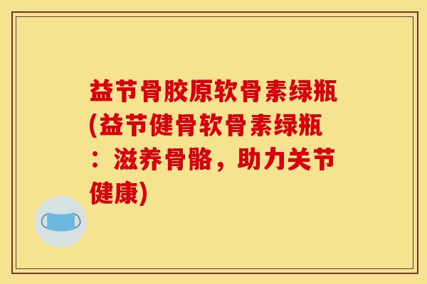 益节骨胶原软骨素绿瓶(益节健骨软骨素绿瓶：滋养骨骼，助力关节健康)-第1张图片-关节骑士