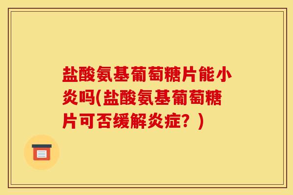 盐酸氨基葡萄糖片能小炎吗(盐酸氨基葡萄糖片可否缓解炎症？)