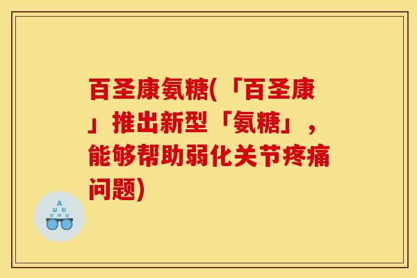 百圣康氨糖(「百圣康」推出新型「氨糖」，能够帮助弱化关节疼痛问题)
