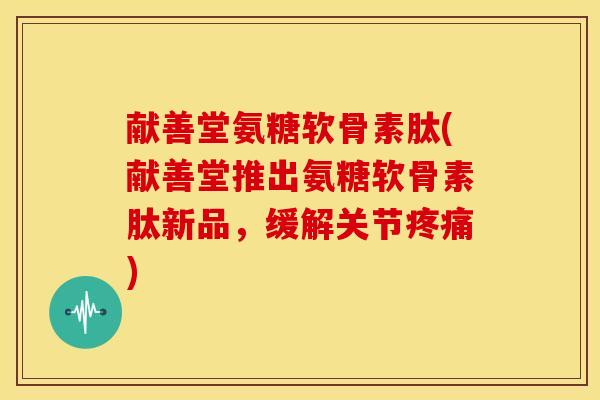 献善堂氨糖软骨素肽(献善堂推出氨糖软骨素肽新品，缓解关节疼痛)