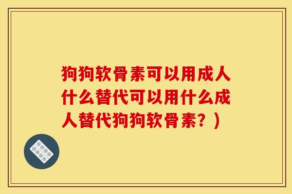 狗狗软骨素可以用成人什么替代可以用什么成人替代狗狗软骨素？)