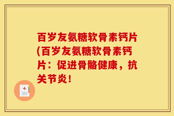 百岁友氨糖软骨素钙片(百岁友氨糖软骨素钙片：促进骨骼健康，抗关节炎！