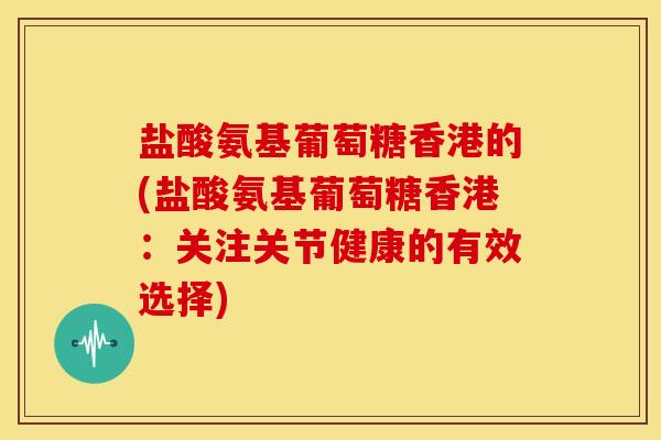 盐酸氨基葡萄糖香港的(盐酸氨基葡萄糖香港：关注关节健康的有效选择)-第1张图片-关节骑士