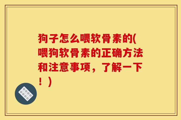 狗子怎么喂软骨素的(喂狗软骨素的正确方法和注意事项，了解一下！)