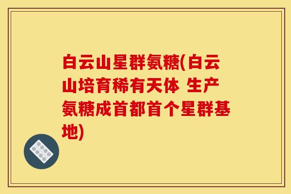白云山星群氨糖(白云山培育稀有天体 生产氨糖成首都首个星群基地)-第1张图片-关节骑士