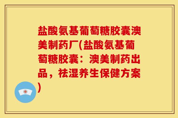 盐酸氨基葡萄糖胶囊澳美制药厂(盐酸氨基葡萄糖胶囊:澳美制药出品,祛湿养生保健方案)-第1张图片-关节骑士 盐酸氨基葡萄糖胶囊澳美制药厂(盐酸氨基葡萄糖胶囊:澳美制药出品,祛湿养生保健方案)-第1张图片-关节骑士