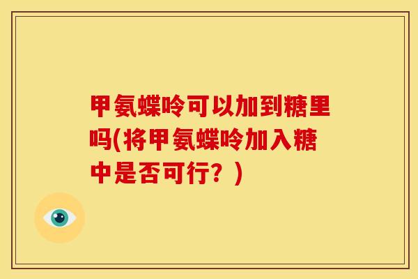 甲氨蝶呤可以加到糖里吗(将甲氨蝶呤加入糖中是否可行？)