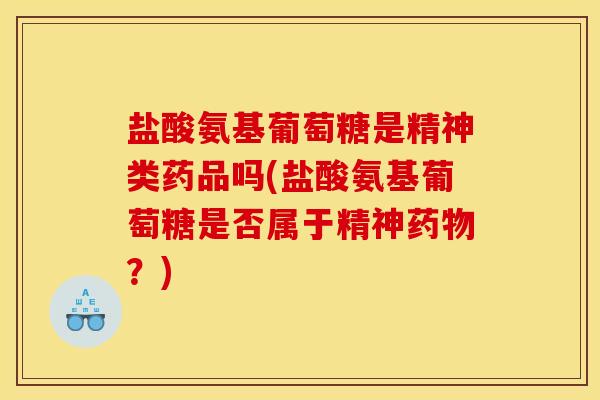 盐酸氨基葡萄糖是精神类药品吗(盐酸氨基葡萄糖是否属于精神药物？)
