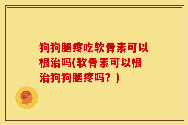 狗狗腿疼吃软骨素可以根治吗(软骨素可以根治狗狗腿疼吗？)