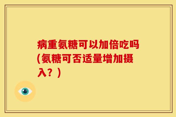 病重氨糖可以加倍吃吗(氨糖可否适量增加摄入?)-第1张图片-关节骑士 病重氨糖可以加倍吃吗(氨糖可否适量增加摄入?)-第1张图片-关节骑士