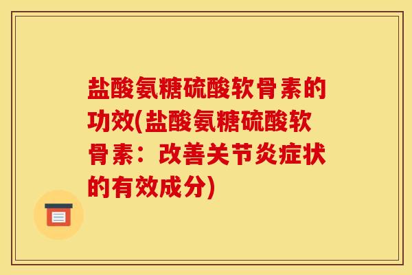 盐酸氨糖硫酸软骨素的功效(盐酸氨糖硫酸软骨素：改善关节炎症状的有效成分)