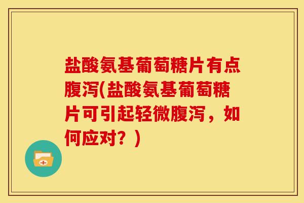 盐酸氨基葡萄糖片有点腹泻(盐酸氨基葡萄糖片可引起轻微腹泻，如何应对？)