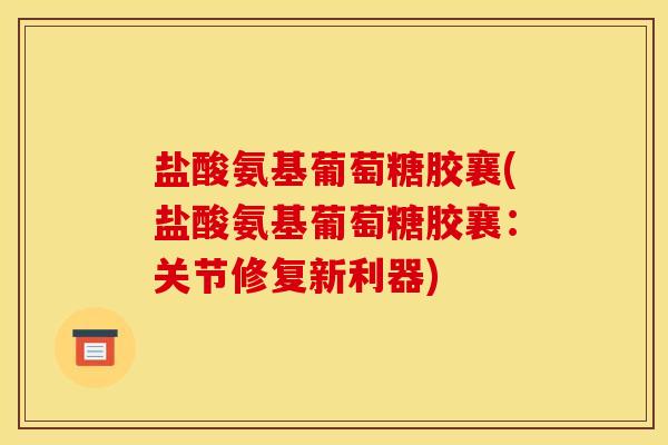 盐酸氨基葡萄糖胶襄(盐酸氨基葡萄糖胶襄：关节修复新利器)
