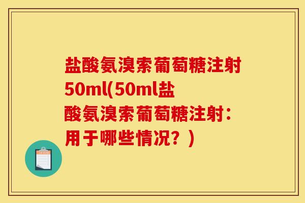 盐酸氨溴索葡萄糖注射50ml(50ml盐酸氨溴索葡萄糖注射：用于哪些情况？)