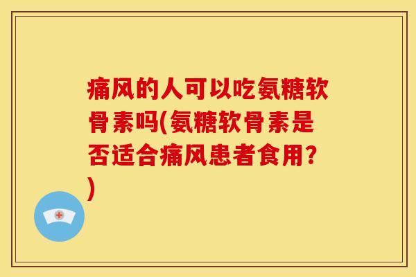 痛风的人可以吃氨糖软骨素吗(氨糖软骨素是否适合痛风患者食用？)-第1张图片-关节骑士