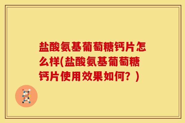 盐酸氨基葡萄糖钙片怎么样(盐酸氨基葡萄糖钙片使用效果如何？)