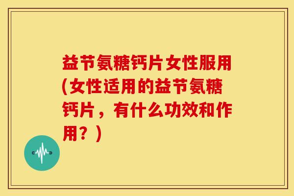 益节氨糖钙片女性服用(女性适用的益节氨糖钙片，有什么功效和作用？)