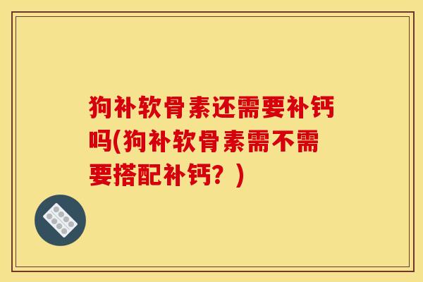 狗补软骨素还需要补钙吗(狗补软骨素需不需要搭配补钙？)