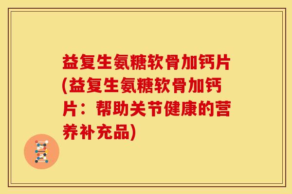 益复生氨糖软骨加钙片(益复生氨糖软骨加钙片：帮助关节健康的营养补充品)