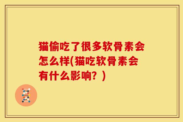 猫偷吃了很多软骨素会怎么样(猫吃软骨素会有什么影响？)