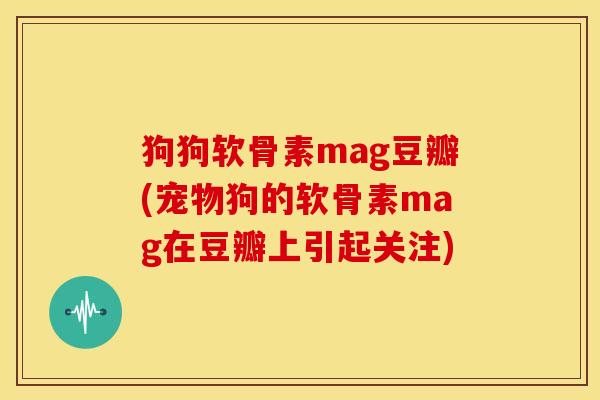 狗狗软骨素mag豆瓣(宠物狗的软骨素mag在豆瓣上引起关注)