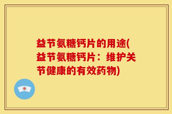 益节氨糖钙片的用途(益节氨糖钙片：维护关节健康的有效药物)-第1张图片-关节骑士