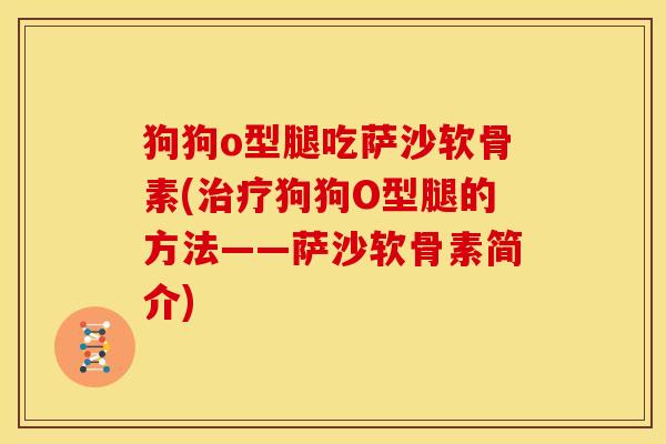 狗狗o型腿吃萨沙软骨素(治疗狗狗O型腿的方法——萨沙软骨素简介)