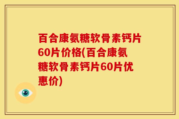 百合康氨糖软骨素钙片60片价格(百合康氨糖软骨素钙片60片优惠价)-第1张图片-关节骑士