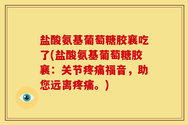 盐酸氨基葡萄糖胶襄吃了(盐酸氨基葡萄糖胶襄：关节疼痛福音，助您远离疼痛。)