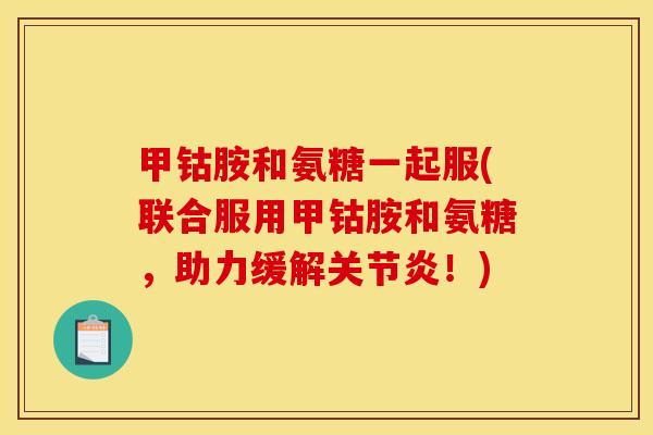甲钴胺和氨糖一起服(联合服用甲钴胺和氨糖，助力缓解关节炎！)