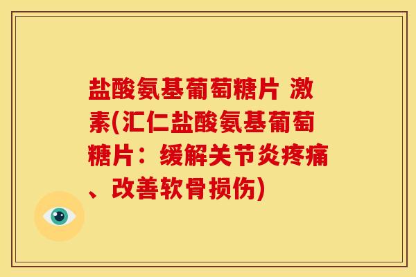 盐酸氨基葡萄糖片 激素(汇仁盐酸氨基葡萄糖片：缓解关节炎疼痛、改善软骨损伤)-第1张图片-关节骑士