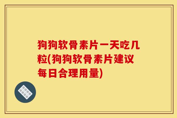 狗狗软骨素片一天吃几粒(狗狗软骨素片建议每日合理用量)