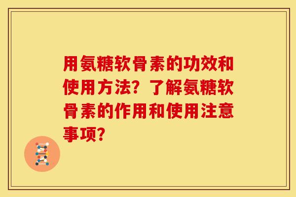 用氨糖软骨素的功效和使用方法？了解氨糖软骨素的作用和使用注意事项？