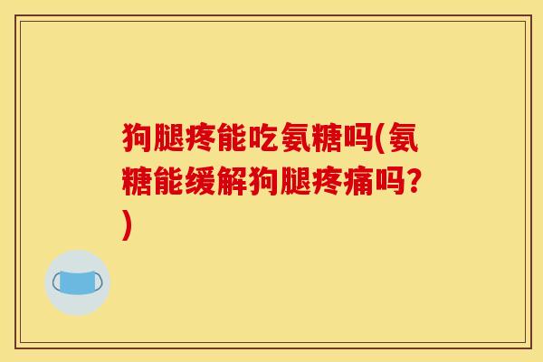 狗腿疼能吃氨糖吗(氨糖能缓解狗腿疼痛吗？)