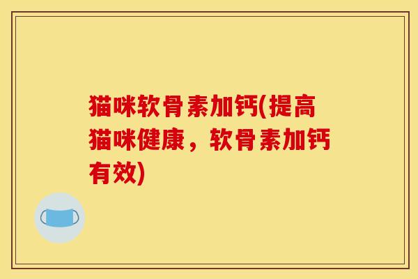 猫咪软骨素加钙(提高猫咪健康，软骨素加钙有效)