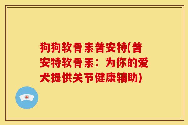 狗狗软骨素普安特(普安特软骨素:为你的爱犬提供关节健康辅助)-第1张图片-关节骑士 狗狗软骨素普安特(普安特软骨素:为你的爱犬提供关节健康辅助)-第1张图片-关节骑士