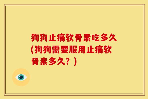 狗狗止痛软骨素吃多久(狗狗需要服用止痛软骨素多久？)