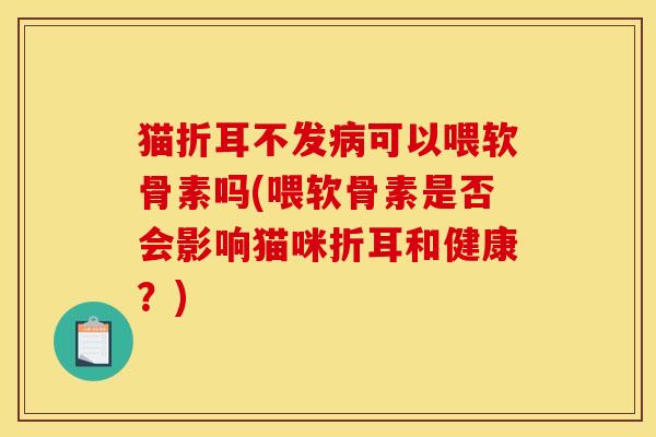 猫折耳不发病可以喂软骨素吗(喂软骨素是否会影响猫咪折耳和健康？)