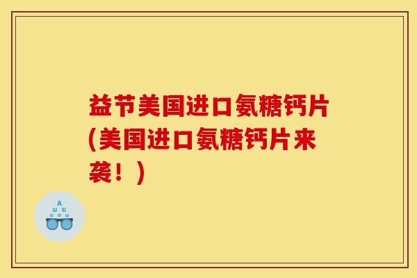 益节美国进口氨糖钙片(美国进口氨糖钙片来袭！)