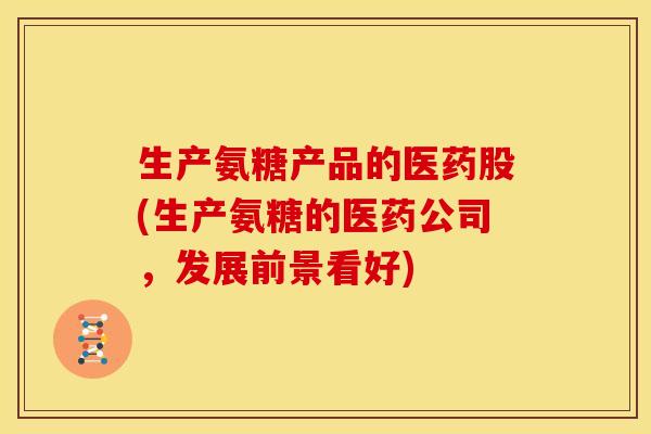 生产氨糖产品的医药股(生产氨糖的医药公司，发展前景看好)