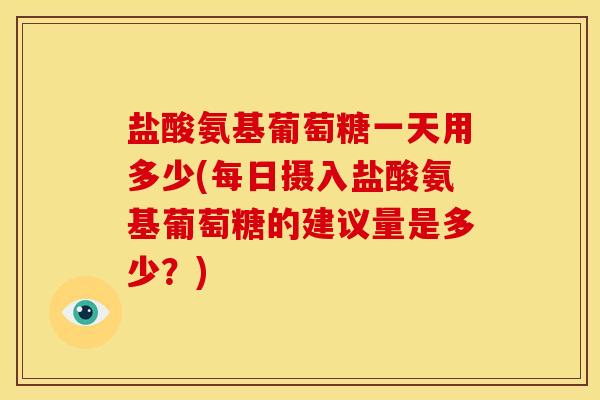 盐酸氨基葡萄糖一天用多少(每日摄入盐酸氨基葡萄糖的建议量是多少？)-第1张图片-关节骑士
